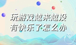 玩游戏越来越没有快乐了怎么办（玩游戏感觉不到快乐了）