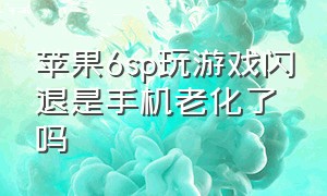 苹果6sp玩游戏闪退是手机老化了吗（苹果6sp手机老是闪退怎么解决）