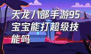 天龙八部手游95宝宝能打超级技能吗