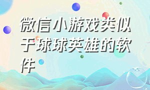 微信小游戏类似于球球英雄的软件