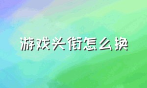 游戏头衔怎么换（游戏头衔怎么换的）