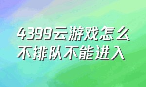 4399云游戏怎么不排队不能进入