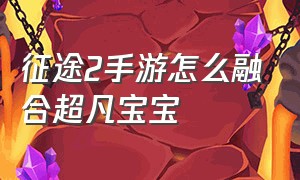 征途2手游怎么融合超凡宝宝