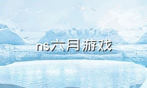 ns六月游戏（ns游戏6月份）