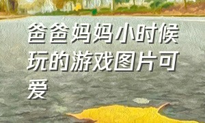 爸爸妈妈小时候玩的游戏图片可爱