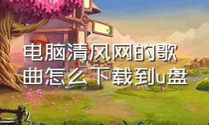 电脑清风网的歌曲怎么下载到u盘