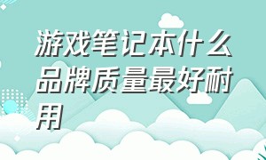 游戏笔记本什么品牌质量最好耐用（哪个牌子的游戏笔记本最耐用）