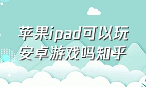 苹果ipad可以玩安卓游戏吗知乎