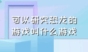 可以研究恐龙的游戏叫什么游戏