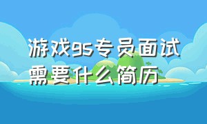 游戏gs专员面试需要什么简历