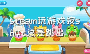 steam玩游戏按shift总是跳出（steam玩游戏跳出界面）