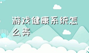 游戏健康系统怎么弄（怎么进入游戏的健康系统）