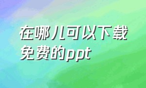 在哪儿可以下载免费的ppt（在哪儿能下载免费的小说）