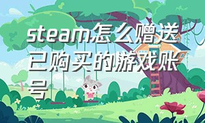 steam怎么赠送已购买的游戏账号