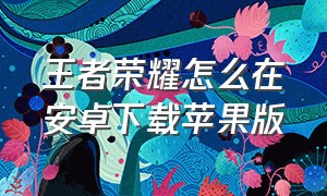 王者荣耀怎么在安卓下载苹果版