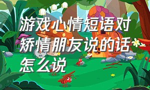 游戏心情短语对矫情朋友说的话怎么说