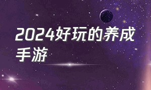 2024好玩的养成手游（2024养成手游排行榜）