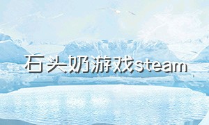 石头奶游戏steam（吹喇叭的steam游戏）