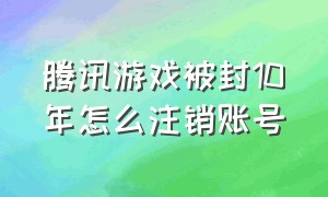 腾讯游戏被封10年怎么注销账号