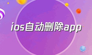 ios自动删除app（ios删除app怎么彻底删除）