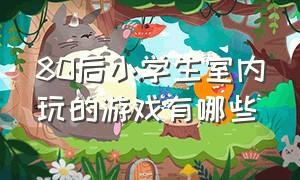 80后小学生室内玩的游戏有哪些