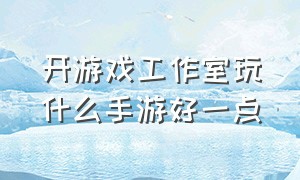 开游戏工作室玩什么手游好一点