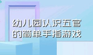 幼儿园认识五官的简单手指游戏