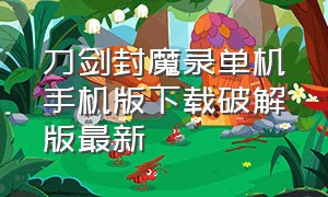 刀剑封魔录单机手机版下载破解版最新（刀剑封魔录有手机版吗）