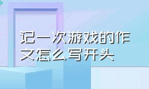 记一次游戏的作文怎么写开头