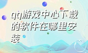 qq游戏中心下载的软件在哪里安装