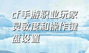 cf手游职业玩家灵敏度和操作键盘设置（cf手游的灵敏度最佳设置方法）