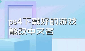 ps4下载好的游戏能改中文名