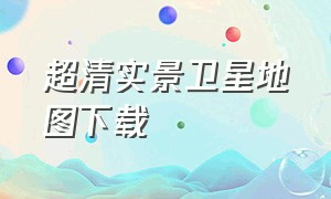 超清实景卫星地图下载（高清卫星地图3d立体实景下载免费）