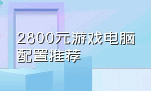 2800元游戏电脑配置推荐