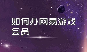 如何办网易游戏会员（如何办网易游戏会员账号）