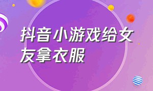 抖音小游戏给女友拿衣服