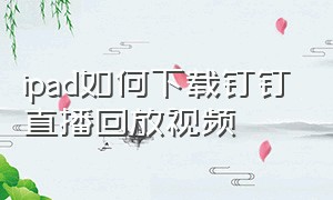 ipad如何下载钉钉直播回放视频