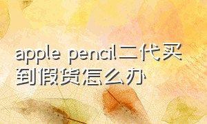 apple pencil二代买到假货怎么办