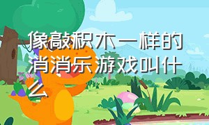 像敲积木一样的消消乐游戏叫什么