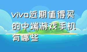 vivo近期值得买的中端游戏手机有哪些