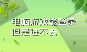 电脑游戏能登录但是进不去