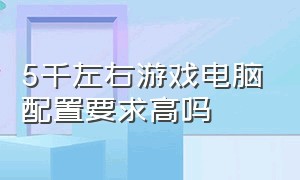 5千左右游戏电脑配置要求高吗