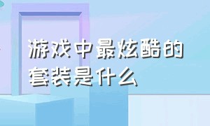 游戏中最炫酷的套装是什么