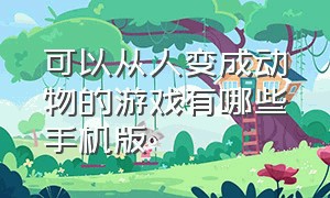 可以从人变成动物的游戏有哪些手机版