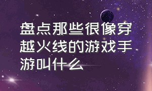 盘点那些很像穿越火线的游戏手游叫什么