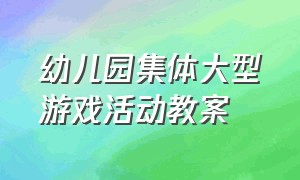 幼儿园集体大型游戏活动教案（幼儿园室内游戏大班集体游戏教案）