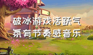 破冰游戏活跃气氛有节奏感音乐