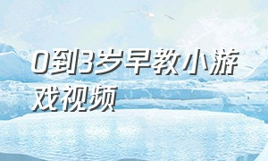 0到3岁早教小游戏视频（0-3岁早教游戏视频大全）