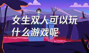 女生双人可以玩什么游戏呢