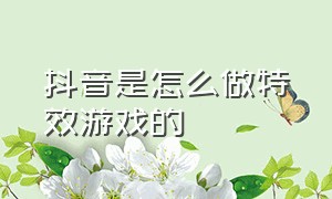 抖音是怎么做特效游戏的